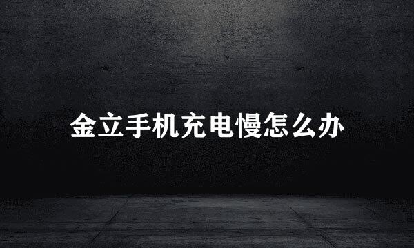 金立手机充电慢怎么办