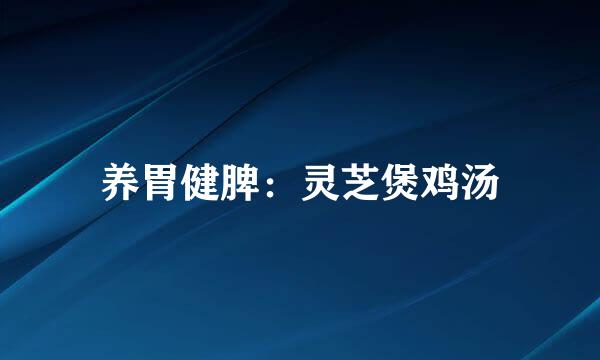 养胃健脾：灵芝煲鸡汤