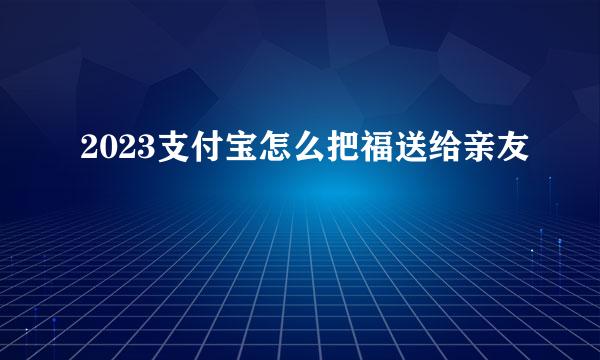 2023支付宝怎么把福送给亲友