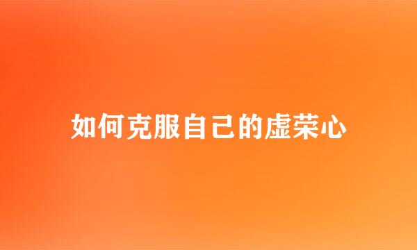 如何克服自己的虚荣心