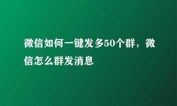 微信如何一键发多50个群，微信怎么群发消息