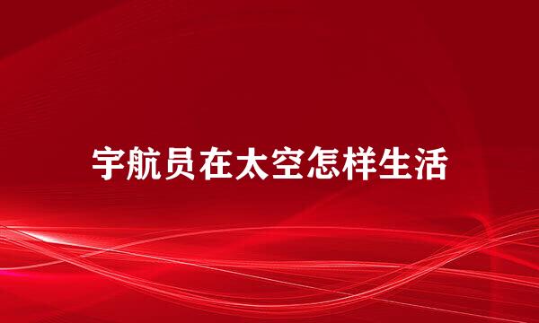 宇航员在太空怎样生活