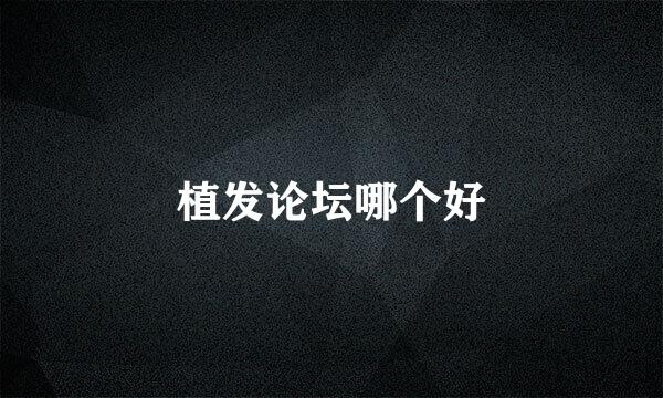 植发论坛哪个好