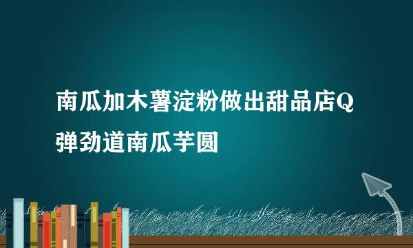 南瓜加木薯淀粉做出甜品店Q弹劲道南瓜芋圆