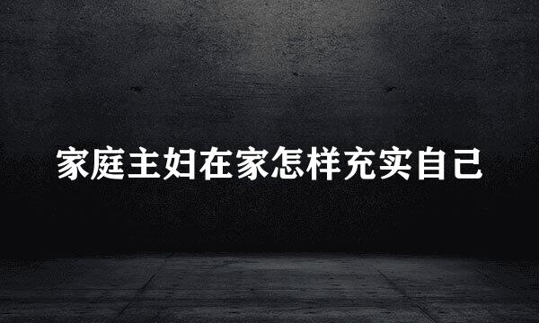 家庭主妇在家怎样充实自己