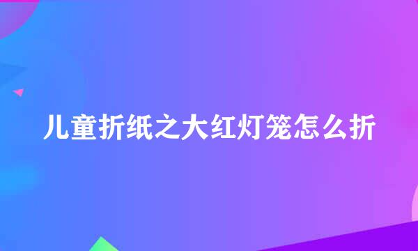 儿童折纸之大红灯笼怎么折