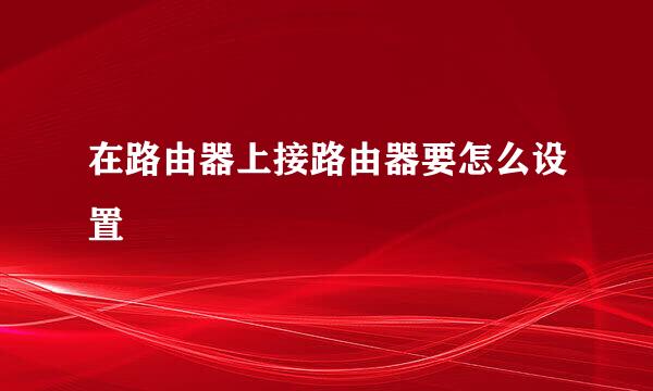 在路由器上接路由器要怎么设置