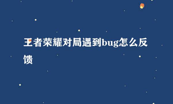 王者荣耀对局遇到bug怎么反馈