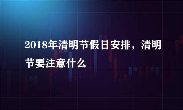 2018年清明节假日安排，清明节要注意什么