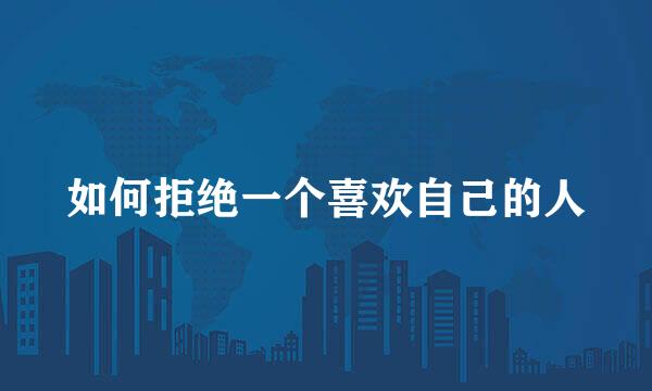 如何拒绝一个喜欢自己的人