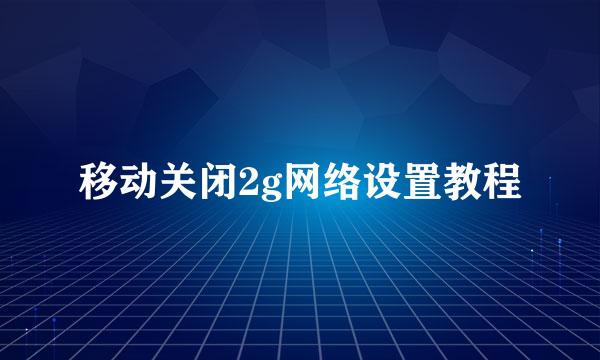 移动关闭2g网络设置教程