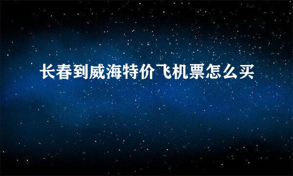 长春到威海特价飞机票怎么买