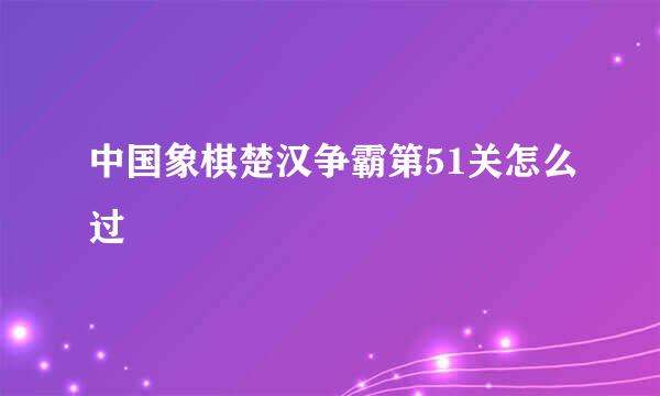 中国象棋楚汉争霸第51关怎么过