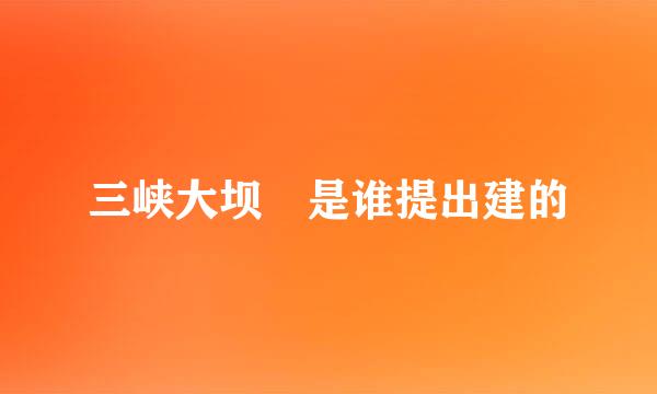 三峡大坝　是谁提出建的