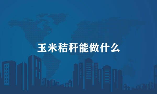 玉米秸秆能做什么