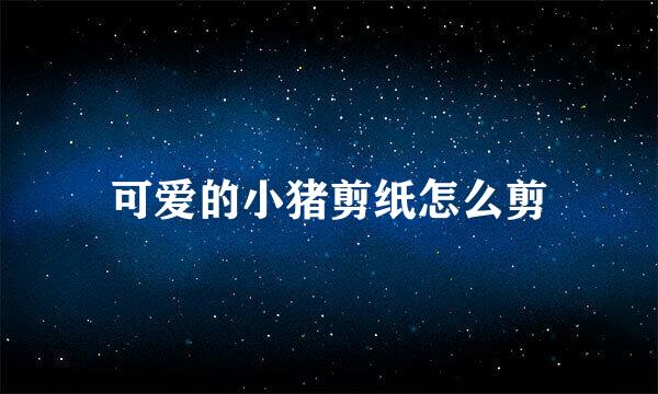 可爱的小猪剪纸怎么剪