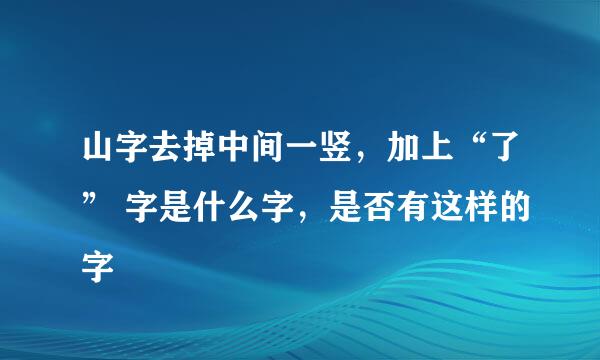 山字去掉中间一竖，加上“了” 字是什么字，是否有这样的字