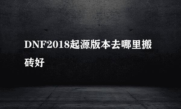 DNF2018起源版本去哪里搬砖好