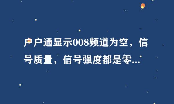 户户通显示008频道为空，信号质量，信号强度都是零，怎么解决