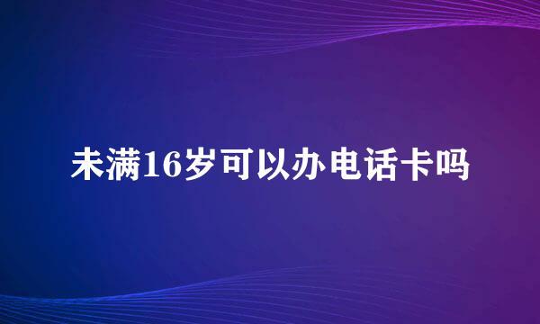 未满16岁可以办电话卡吗