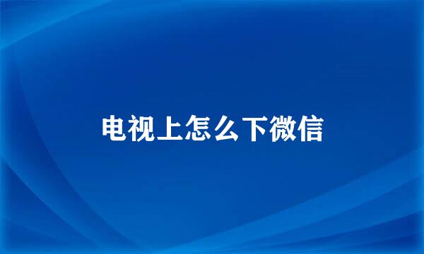 电视上怎么下微信