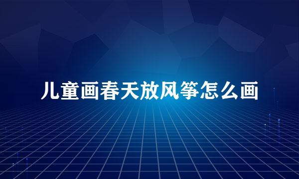儿童画春天放风筝怎么画