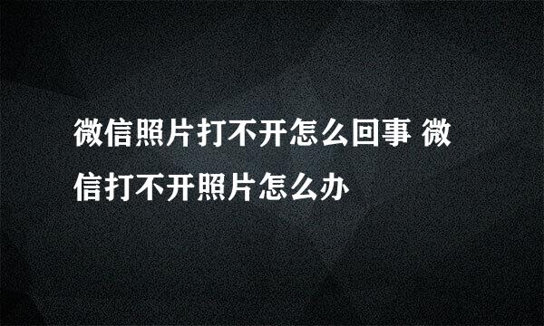 微信照片打不开怎么回事 微信打不开照片怎么办
