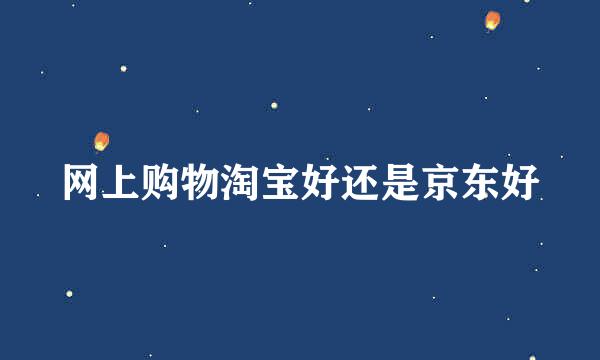 网上购物淘宝好还是京东好