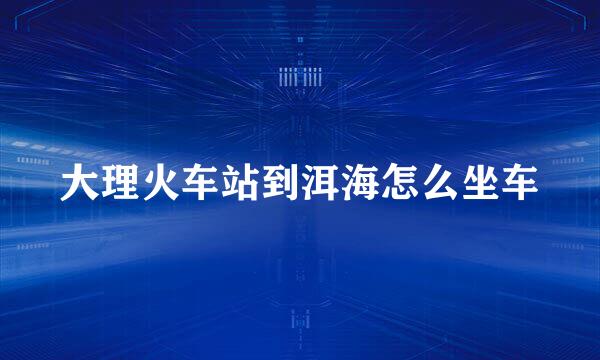 大理火车站到洱海怎么坐车