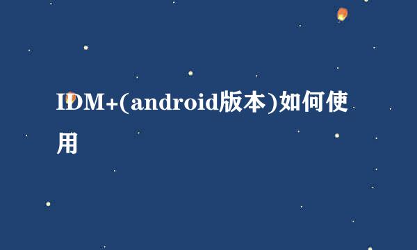 IDM+(android版本)如何使用
