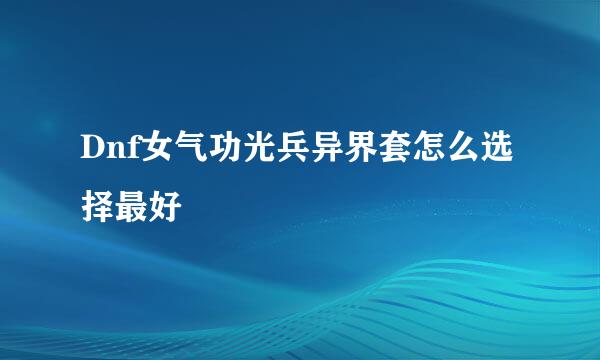 Dnf女气功光兵异界套怎么选择最好