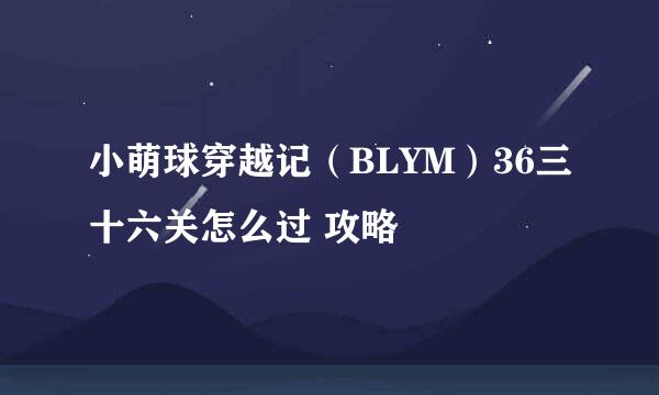 小萌球穿越记（BLYM）36三十六关怎么过 攻略