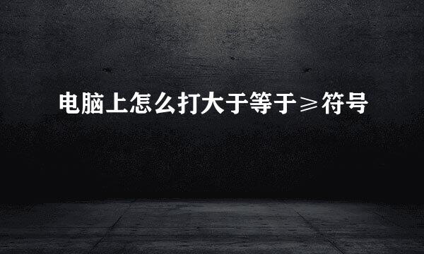 电脑上怎么打大于等于≥符号