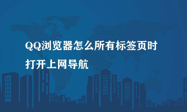 QQ浏览器怎么所有标签页时打开上网导航