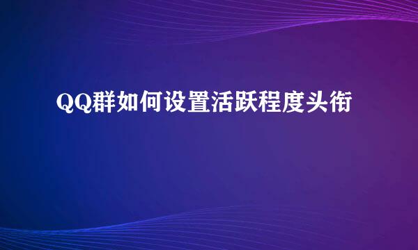 QQ群如何设置活跃程度头衔