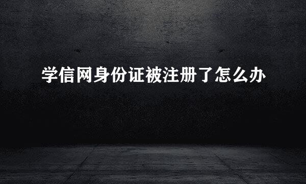 学信网身份证被注册了怎么办