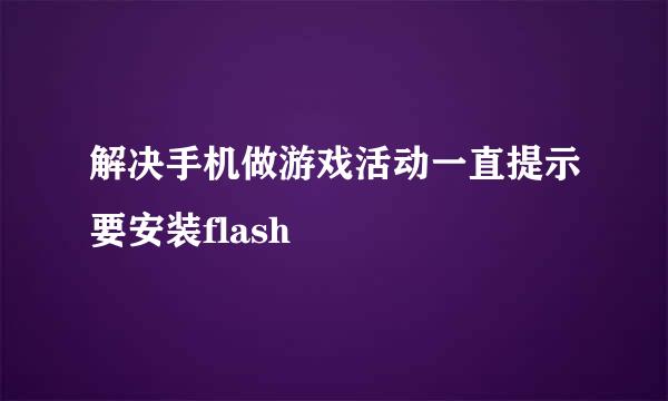 解决手机做游戏活动一直提示要安装flash
