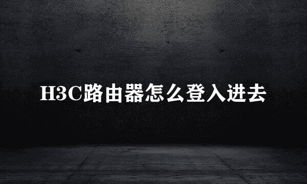 H3C路由器怎么登入进去