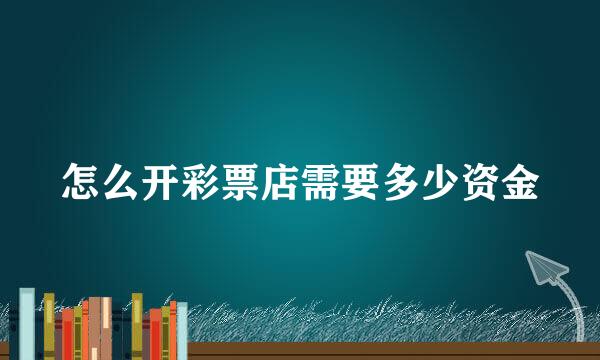 怎么开彩票店需要多少资金