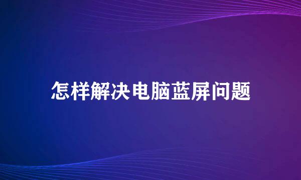 怎样解决电脑蓝屏问题