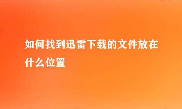 如何找到迅雷下载的文件放在什么位置