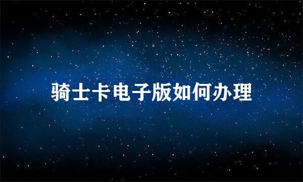 骑士卡电子版如何办理