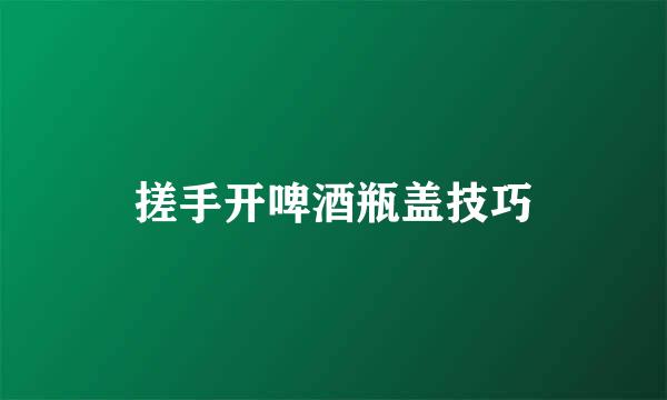 搓手开啤酒瓶盖技巧