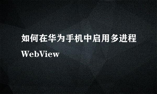 如何在华为手机中启用多进程WebView