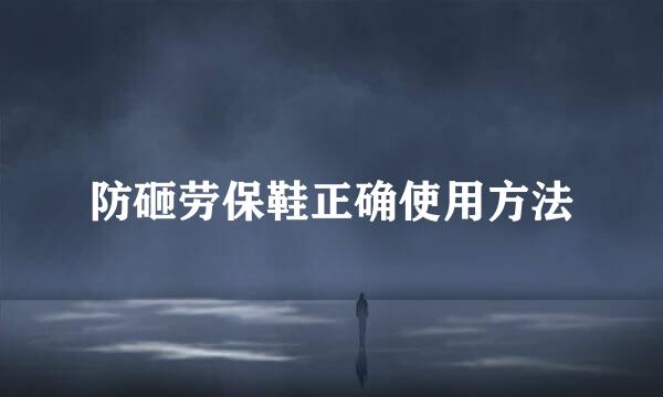 防砸劳保鞋正确使用方法