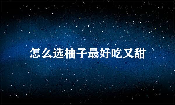 怎么选柚子最好吃又甜