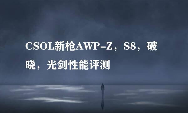 CSOL新枪AWP-Z，S8，破晓，光剑性能评测