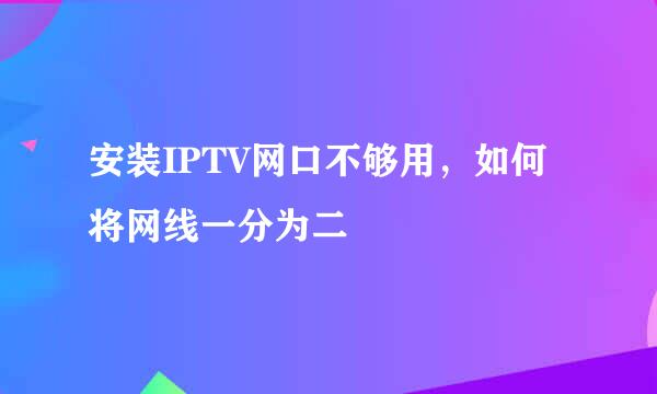 安装IPTV网口不够用，如何将网线一分为二