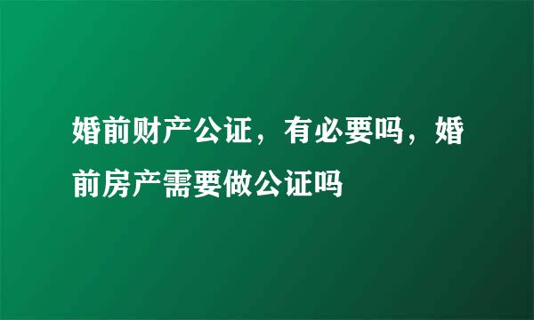 婚前财产公证，有必要吗，婚前房产需要做公证吗