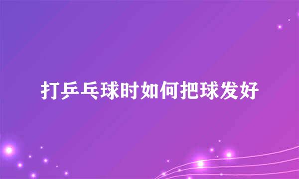 打乒乓球时如何把球发好